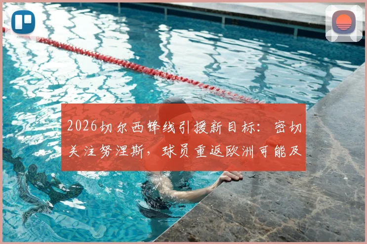 2026切尔西锋线引援新目标：密切关注努涅斯，球员重返欧洲可能及转会市场动态解析