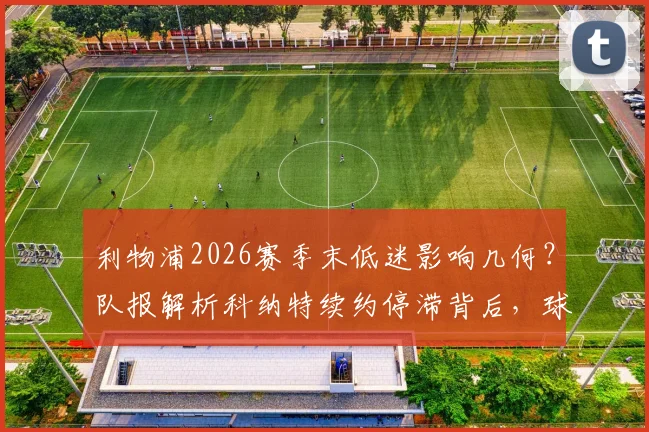 利物浦2026赛季末低迷影响几何？队报解析科纳特续约停滞背后，球员未来与球队计划全透视