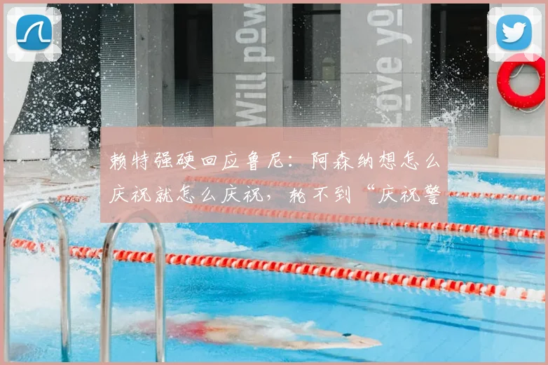 赖特强硬回应鲁尼：阿森纳想怎么庆祝就怎么庆祝，轮不到“庆祝警察”指手画脚，业内热议足球文化差异