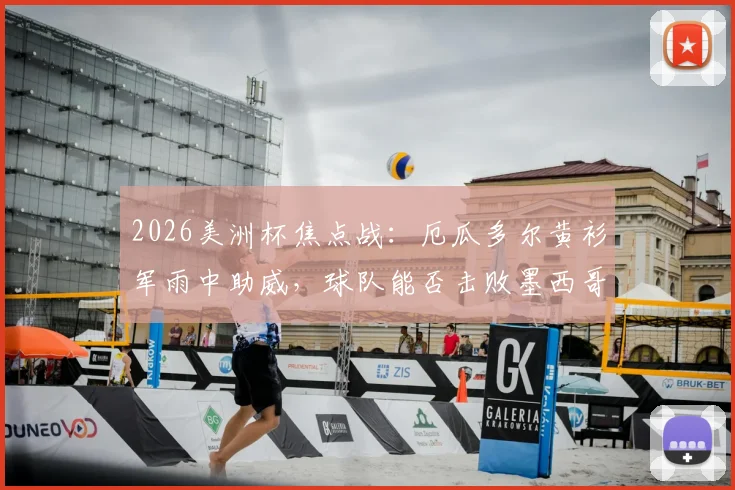 2026美洲杯焦点战:厄瓜多尔黄衫军雨中助威,球队能否击败墨西哥晋级下一轮?