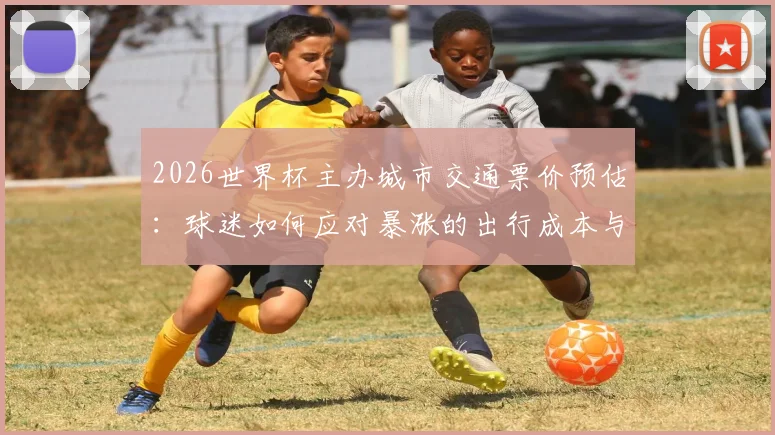 2026世界杯主办城市交通票价预估:球迷如何应对暴涨的出行成本与住宿费用?