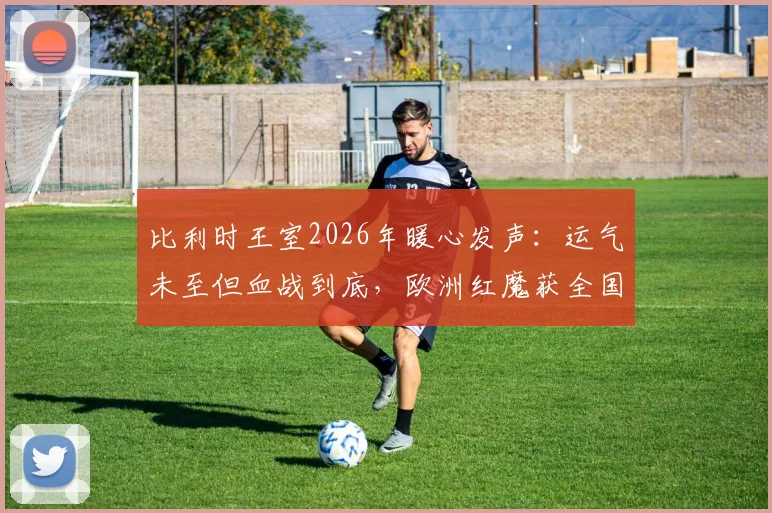 比利时王室2026年暖心发声：运气未至但血战到底，欧洲红魔获全国力挺