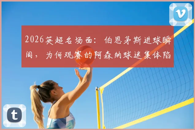 2026英超名场面：伯恩茅斯进球瞬间，为何观赛的阿森纳球迷集体陷入疯狂庆祝？深层原因解读