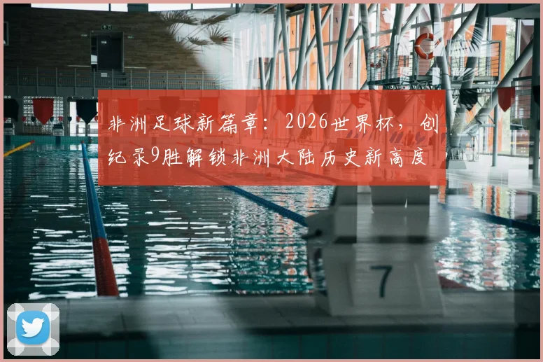 非洲足球新篇章：2026世界杯，创纪录9胜解锁非洲大陆历史新高度