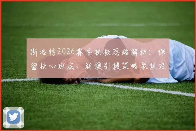 斯洛特2026赛季执教思路解析:保留核心班底,新援引援策略聚焦定位球能力提升