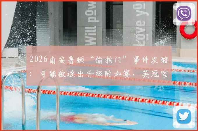 2026南安普顿“偷拍门”事件发酵：可能被逐出升级附加赛，英冠官方展开调查