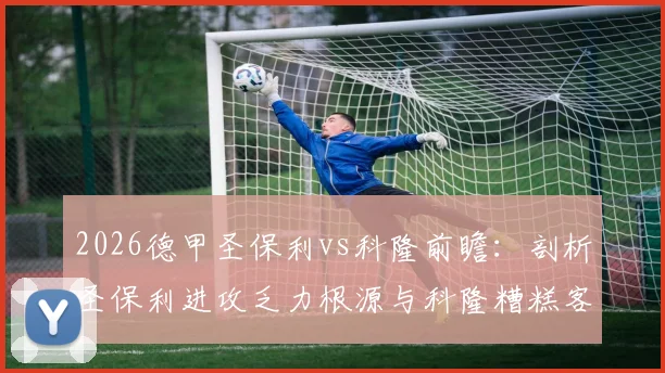 2026德甲圣保利vs科隆前瞻：剖析圣保利进攻乏力根源与科隆糟糕客场战绩，附双方关键数据与赛果预测