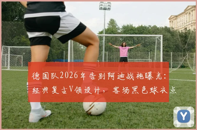 德国队2026年告别阿迪战袍曝光:经典复古V领设计,客场黑色球衣点缀黄白谍照解析