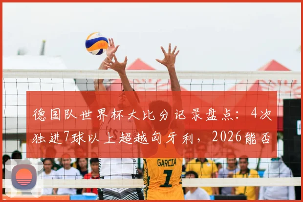 德国队世界杯大比分记录盘点：4次独进7球以上超越匈牙利，2026能否再成“惨案制造机”？