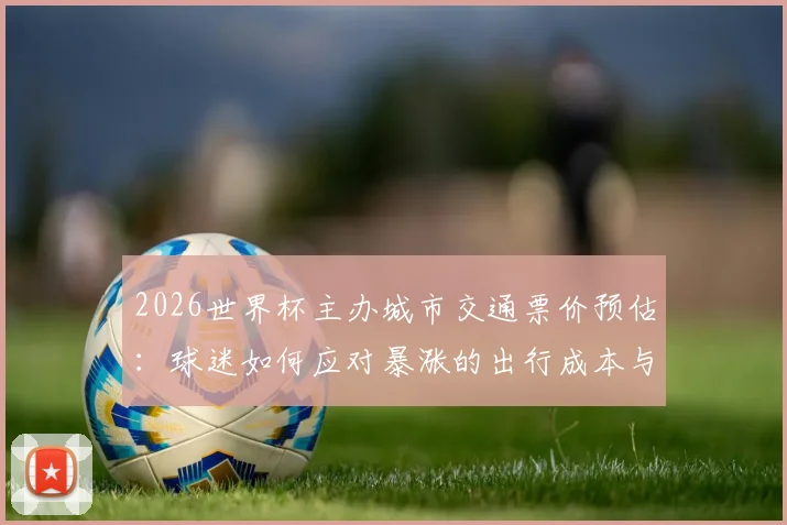 2026世界杯主办城市交通票价预估：球迷如何应对暴涨的出行成本与住宿费用？