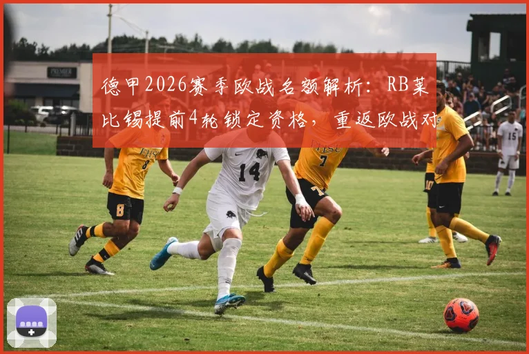 德甲2026赛季欧战名额解析：RB莱比锡提前4轮锁定资格，重返欧战对球队意味着什么？