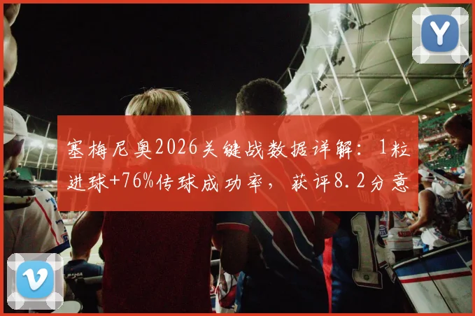 塞梅尼奥2026关键战数据详解：1粒进球+76%传球成功率，获评8.2分意味着什么水平？