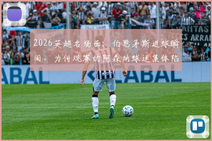 2026英超名场面：伯恩茅斯进球瞬间，为何观赛的阿森纳球迷集体陷入疯狂庆祝？深层原因解读
