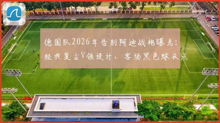 德国队2026年告别阿迪战袍曝光：经典复古V领设计，客场黑色球衣点缀黄白谍照解析