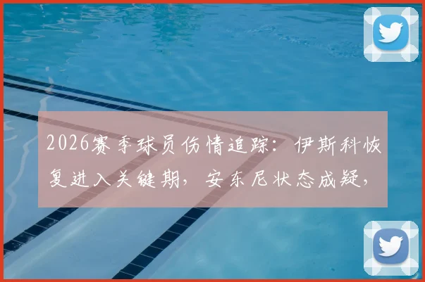 2026赛季球员伤情追踪：伊斯科恢复进入关键期，安东尼状态成疑，附职业球员康复要点解析