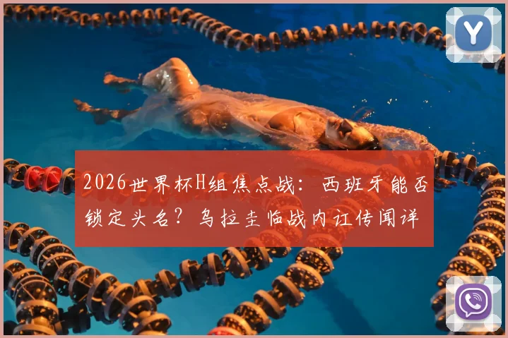 2026世界杯H组焦点战：西班牙能否锁定头名？乌拉圭临战内讧传闻详解与出线形势分析