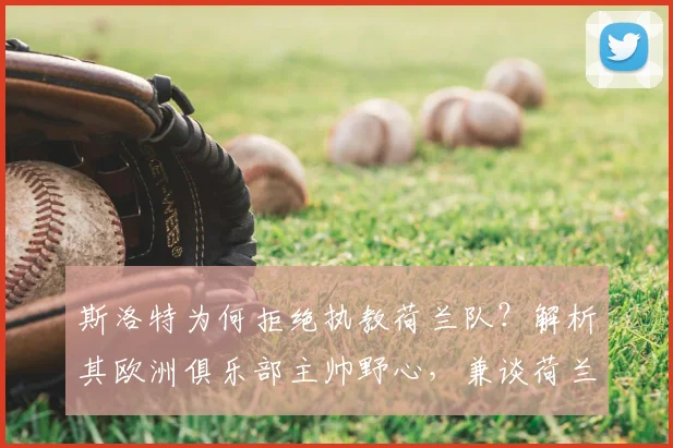 斯洛特为何拒绝执教荷兰队？解析其欧洲俱乐部主帅野心，兼谈荷兰队2026年新帅候选名单