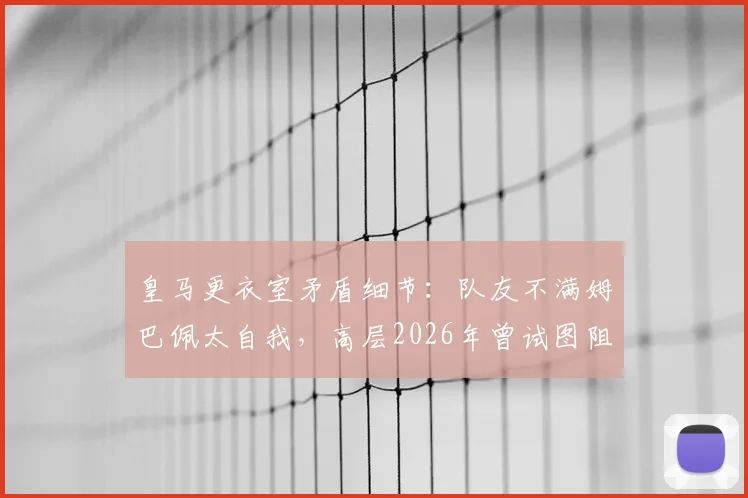 皇马更衣室矛盾细节：队友不满姆巴佩太自我，高层2026年曾试图阻止其受访