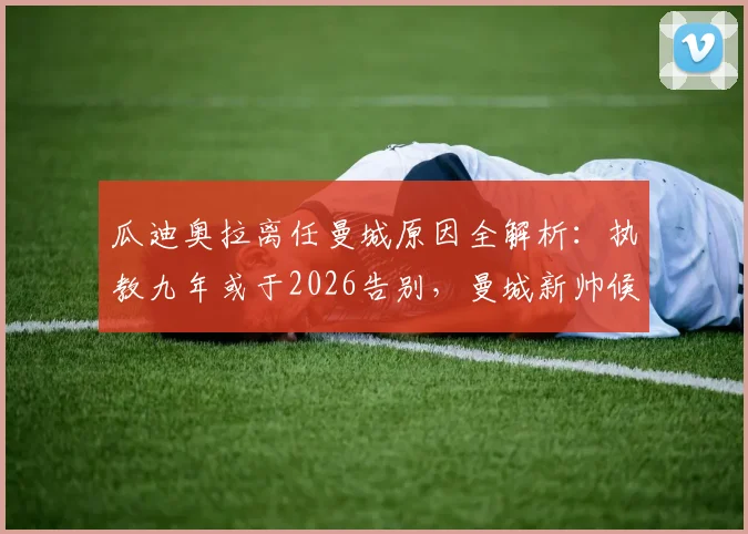 瓜迪奥拉离任曼城原因全解析:执教九年或于2026告别,曼城新帅候选人名单浮出水面