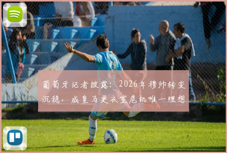 葡萄牙记者披露:2026年穆帅转变沉稳,成皇马更衣室危机唯一理想解药