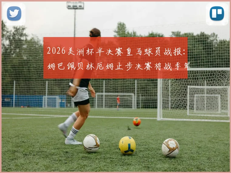 2026美洲杯半决赛皇马球员战报:姆巴佩贝林厄姆止步决赛将战季军赛,库库雷利亚率队晋级争冠