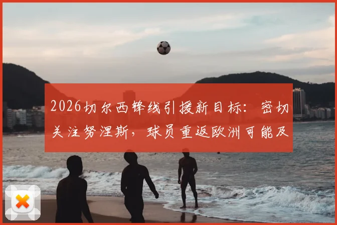 2026切尔西锋线引援新目标：密切关注努涅斯，球员重返欧洲可能及转会市场动态解析