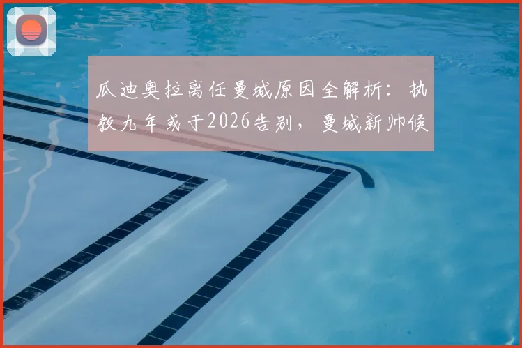 瓜迪奥拉离任曼城原因全解析：执教九年或于2026告别，曼城新帅候选人名单浮出水面
