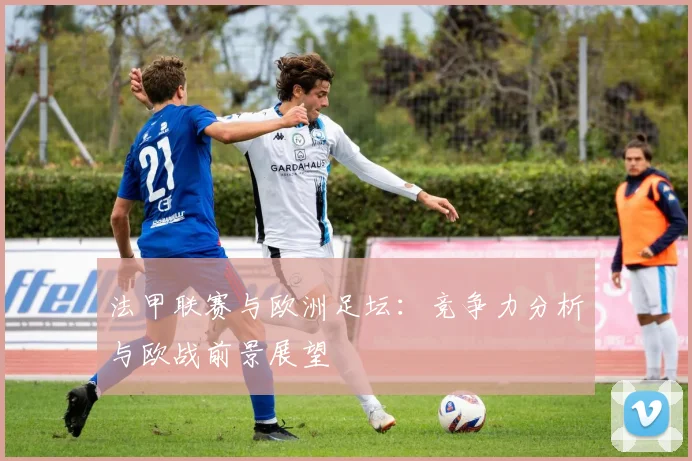 法甲联赛与欧洲足坛:竞争力分析与欧战前景展望