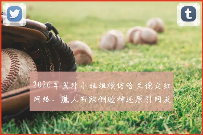 2026年国外小姐姐模仿哈兰德走红网络，魔人布欧侧脸神还原引网友爆笑