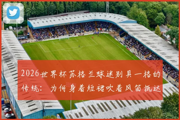 2026世界杯苏格兰球迷别具一格的传统：为何身着短裙吹着风笛抵达球场？深度解读其文化与象征