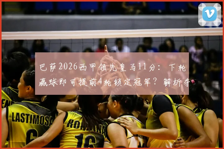 巴萨2026西甲领先皇马11分：下轮赢球即可提前4轮锁定冠军？解析夺冠所需条件与赛程