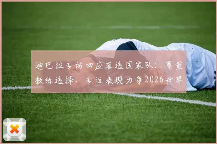迪巴拉专访回应落选国家队：尊重教练选择，专注表现力争2026世界杯席位