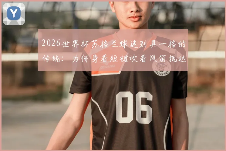 2026世界杯苏格兰球迷别具一格的传统：为何身着短裙吹着风笛抵达球场？深度解读其文化与象征